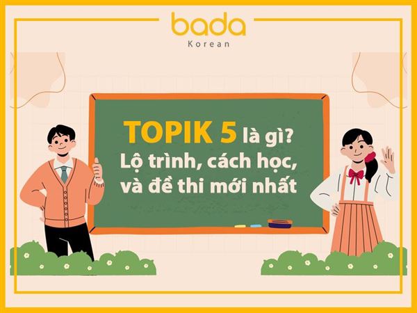 TOPIK 5 là gì? Lộ trình, cách học, và đề thi mới nhất